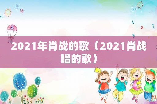 2021年肖战的歌（2021肖战唱的歌）