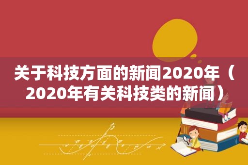 关于科技方面的新闻2020年（2020年有关科技类的新闻）