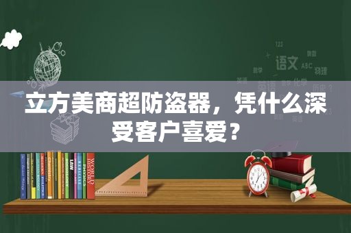 立方美商超防盗器，凭什么深受客户喜爱？