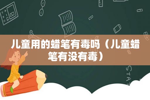 儿童用的蜡笔有毒吗（儿童蜡笔有没有毒）