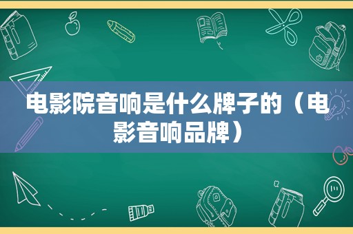 电影院音响是什么牌子的（电影音响品牌）