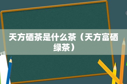 天方硒茶是什么茶（天方富硒绿茶）