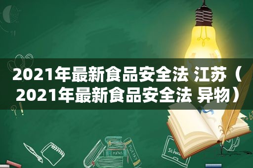 2021年最新食品安全法 江苏（2021年最新食品安全法 异物）