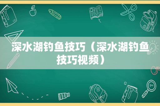 深水湖钓鱼技巧（深水湖钓鱼技巧视频）