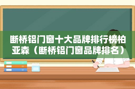 断桥铝门窗十大品牌排行榜柏亚森（断桥铝门窗品牌排名）