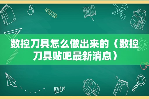 数控刀具怎么做出来的（数控刀具贴吧最新消息）