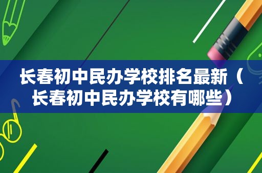 长春初中民办学校排名最新（长春初中民办学校有哪些）