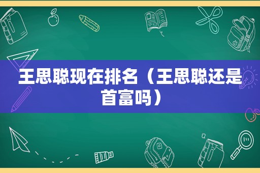 王思聪现在排名（王思聪还是首富吗）