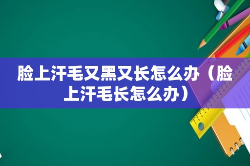 脸上汗毛又黑又长怎么办（脸上汗毛长怎么办）