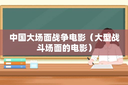 中国大场面战争电影（大型战斗场面的电影）