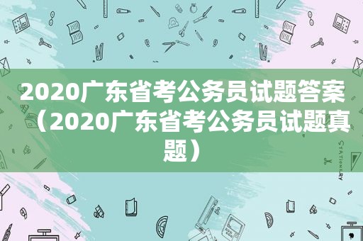 2020广东省考公务员试题答案（2020广东省考公务员试题真题）