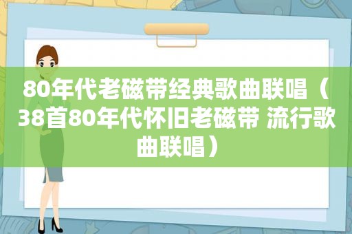 80年代老磁带经典歌曲联唱（38首80年代怀旧老磁带 流行歌曲联唱）