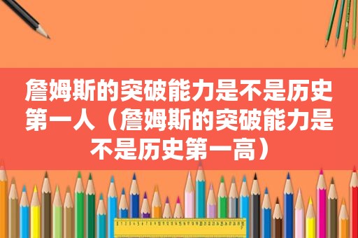 詹姆斯的突破能力是不是历史第一人（詹姆斯的突破能力是不是历史第一高）