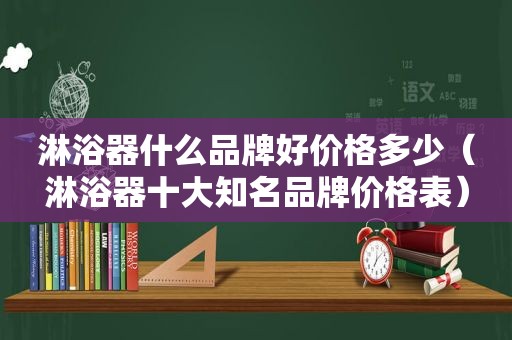 淋浴器什么品牌好价格多少（淋浴器十大知名品牌价格表）