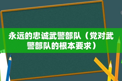 永远的忠诚武警部队（党对武警部队的根本要求）