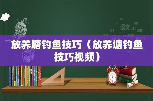 放养塘钓鱼技巧（放养塘钓鱼技巧视频）