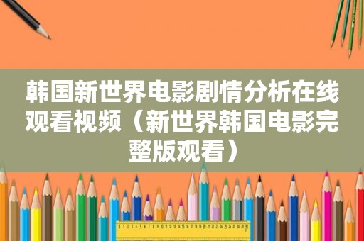 韩国新世界电影剧情分析在线观看视频（新世界韩国电影完整版观看）