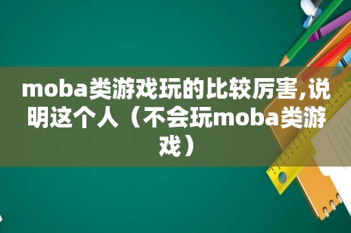 moba类游戏玩的比较厉害,说明这个人（不会玩moba类游戏）