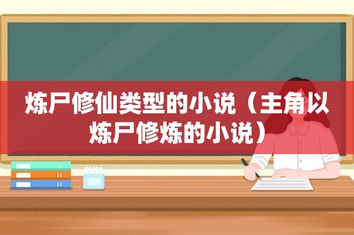 炼尸修仙类型的小说（主角以炼尸修炼的小说）