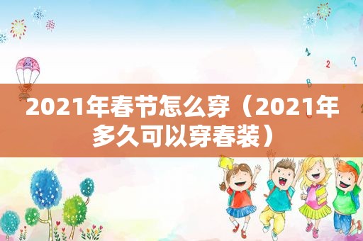 2021年春节怎么穿（2021年多久可以穿春装）