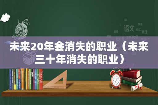 未来20年会消失的职业（未来三十年消失的职业）