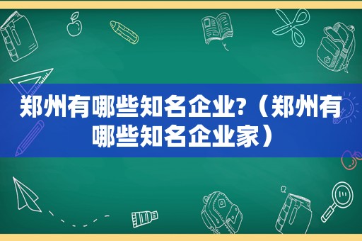 郑州有哪些知名企业?（郑州有哪些知名企业家）