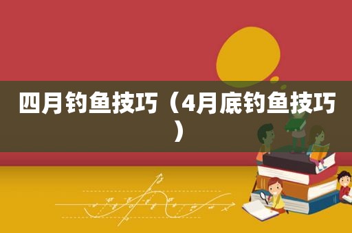 四月钓鱼技巧（4月底钓鱼技巧）