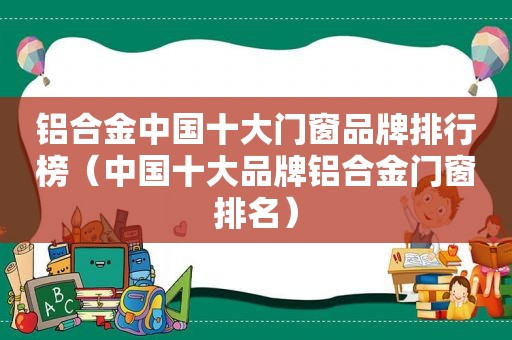 铝合金中国十大门窗品牌排行榜（中国十大品牌铝合金门窗排名）