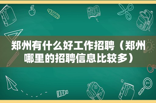 郑州有什么好工作招聘（郑州哪里的招聘信息比较多）