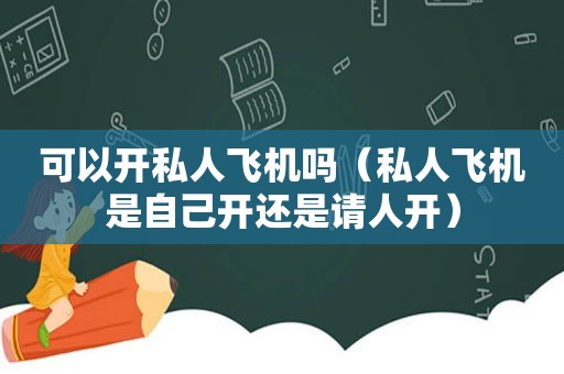 可以开私人飞机吗（私人飞机是自己开还是请人开）