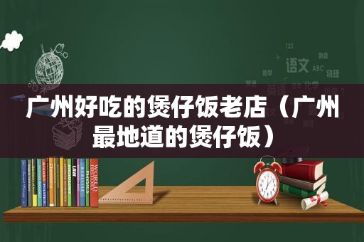 广州好吃的煲仔饭老店（广州最地道的煲仔饭）