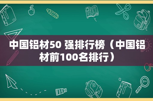 中国铝材50 强排行榜（中国铝材前100名排行）