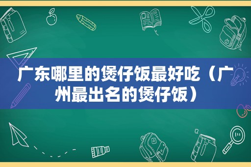 广东哪里的煲仔饭最好吃（广州最出名的煲仔饭）