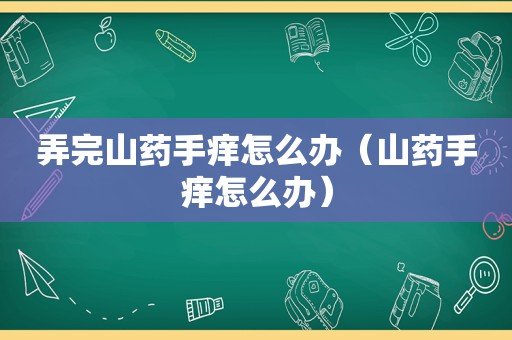 弄完山药手痒怎么办（山药手痒怎么办）