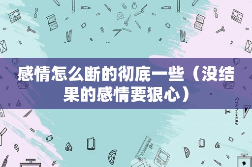 感情怎么断的彻底一些（没结果的感情要狠心）