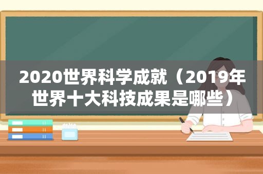 2020世界科学成就（2019年世界十大科技成果是哪些）