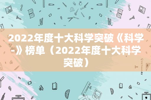 2022年度十大科学突破《科学-》榜单（2022年度十大科学突破）