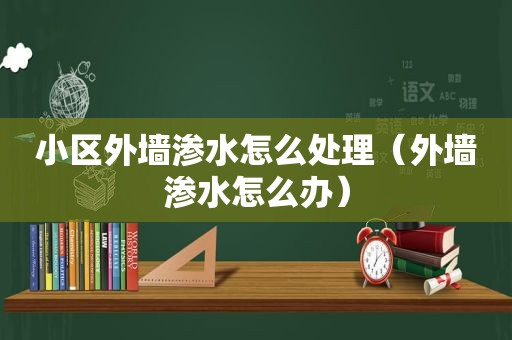 小区外墙渗水怎么处理（外墙渗水怎么办）