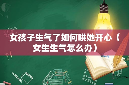 女孩子生气了如何哄她开心（女生生气怎么办）