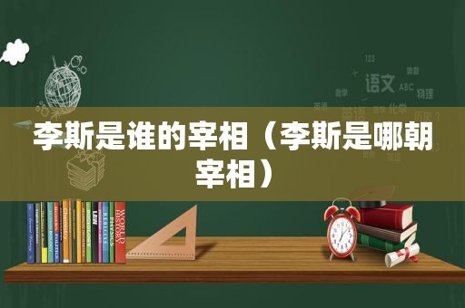 李斯是谁的宰相（李斯是哪朝宰相）