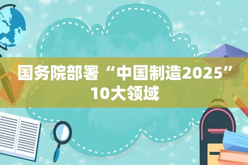 国务院部署“中国制造2025”10大领域