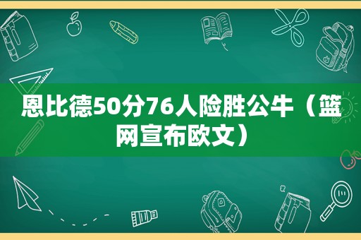 恩比德50分76人险胜公牛（篮网宣布欧文）