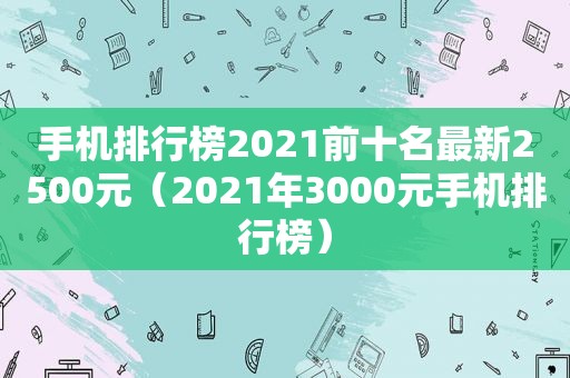 手机排行榜2021前十名最新2500元（2021年3000元手机排行榜）