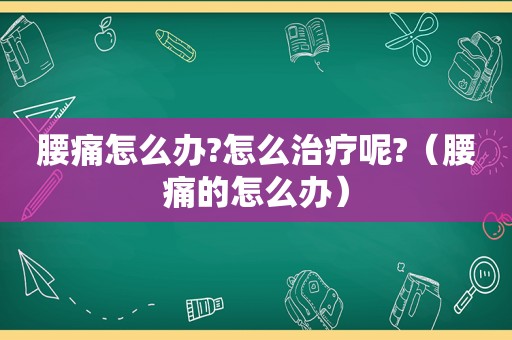 腰痛怎么办?怎么治疗呢?（腰痛的怎么办）