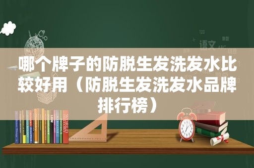 哪个牌子的防脱生发洗发水比较好用（防脱生发洗发水品牌排行榜）