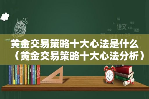 黄金交易策略十大心法是什么（黄金交易策略十大心法分析）