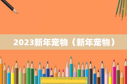 2023新年宠物（新年宠物）