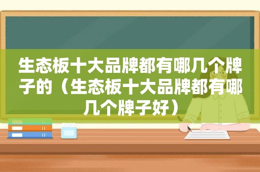 生态板十大品牌都有哪几个牌子的（生态板十大品牌都有哪几个牌子好）