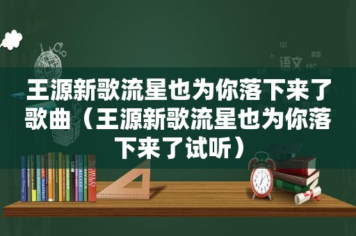 王源新歌流星也为你落下来了歌曲（王源新歌流星也为你落下来了试听）