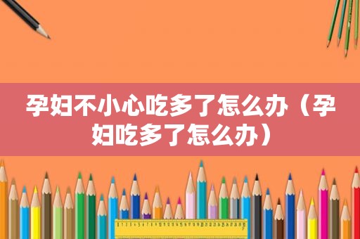 孕妇不小心吃多了怎么办（孕妇吃多了怎么办）